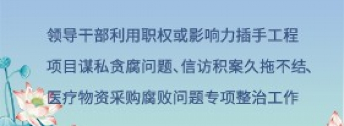 领导干部利用职权或影响力插手工程项目谋私贪腐问题、信访积案久拖不结、医疗物资采购腐败问题专项整治工作